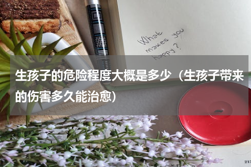 生孩子的危险程度大概是多少（生孩子带来的伤害多久能治愈）