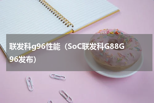 联发科g96性能（SoC联发科G88G96发布）