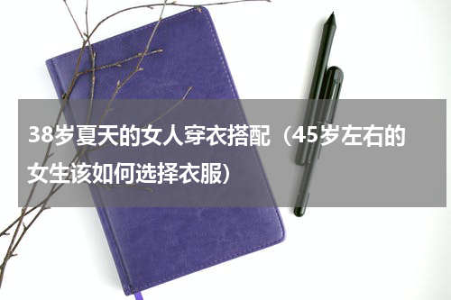 38岁夏天的女人穿衣搭配（45岁左右的女生该如何选择衣服）