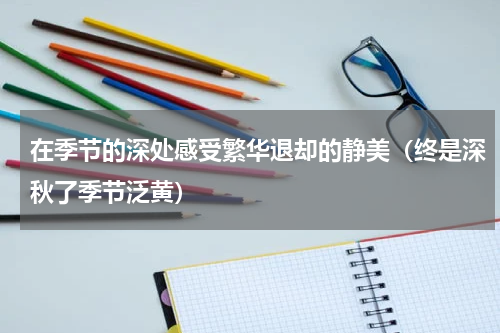 在季节的深处感受繁华退却的静美（终是深秋了季节泛黄）