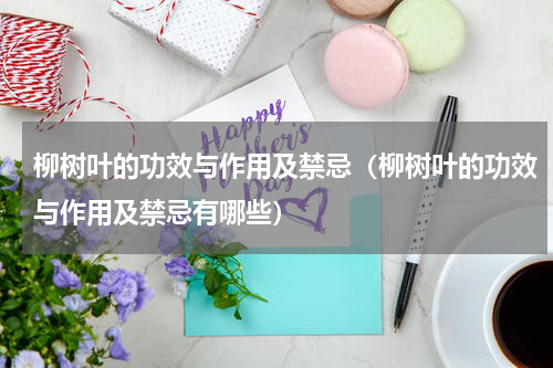 柳树叶的功效与作用及禁忌（柳树叶的功效与作用及禁忌有哪些）