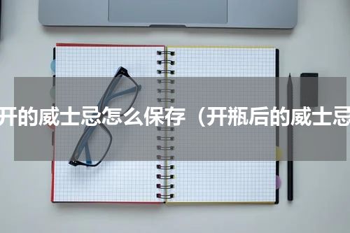 打开的威士忌怎么保存（开瓶后的威士忌）