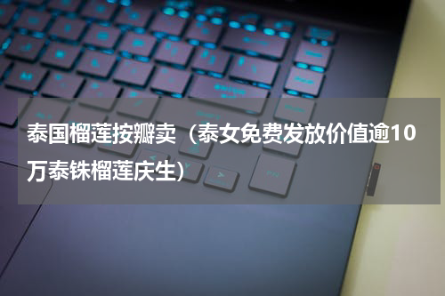 泰国榴莲按瓣卖（泰女免费发放价值逾10万泰铢榴莲庆生）