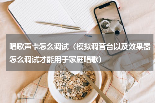 唱歌声卡怎么调试（模拟调音台以及效果器怎么调试才能用于家庭唱歌）