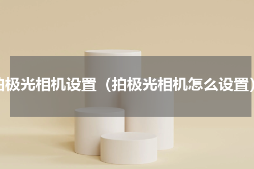 拍极光相机设置（拍极光相机怎么设置）