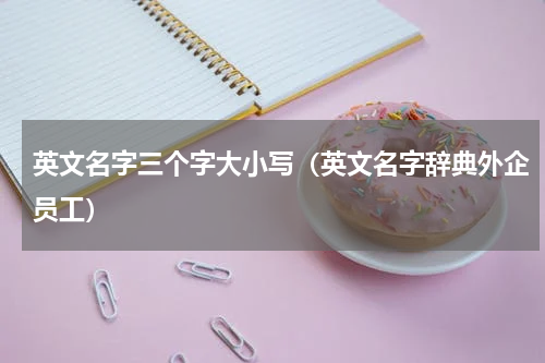 英文名字三个字大小写（英文名字辞典外企员工）