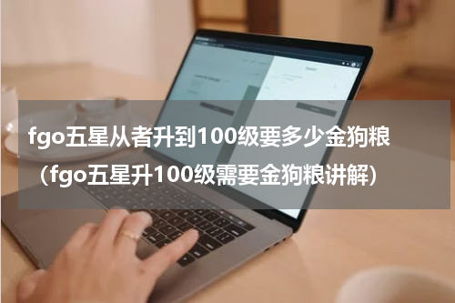 fgo五星从者升到100级要多少金狗粮（fgo五星升100级需要金狗粮讲解）
