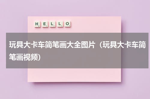 玩具大卡车简笔画大全图片（玩具大卡车简笔画视频）