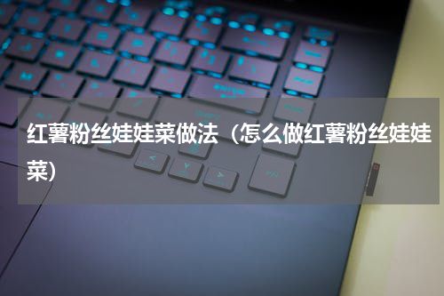 红薯粉丝娃娃菜做法（怎么做红薯粉丝娃娃菜）