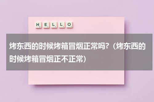 烤东西的时候烤箱冒烟正常吗?（烤东西的时候烤箱冒烟正不正常）