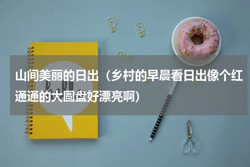 山间美丽的日出（乡村的早晨看日出像个红通通的大圆盘好漂亮啊）
