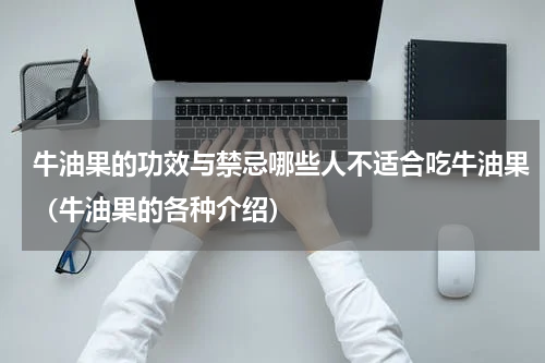 牛油果的功效与禁忌哪些人不适合吃牛油果（牛油果的各种介绍）