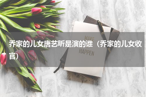 乔家的儿女唐艺昕是演的谁（乔家的儿女收官）