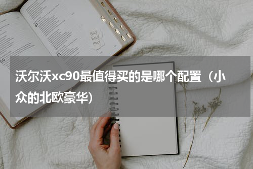 沃尔沃xc90最值得买的是哪个配置（小众的北欧豪华）