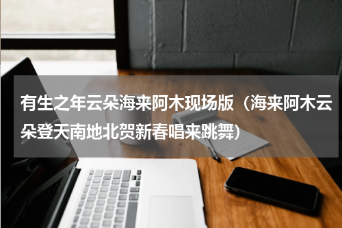有生之年云朵海来阿木现场版（海来阿木云朵登天南地北贺新春唱来跳舞）