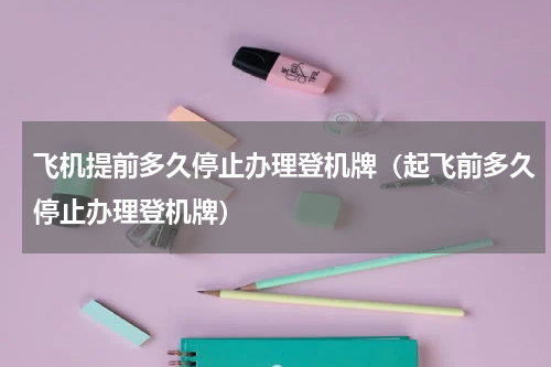 飞机提前多久停止办理登机牌（起飞前多久停止办理登机牌）
