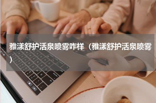 雅漾舒护活泉喷雾咋样（雅漾舒护活泉喷雾）