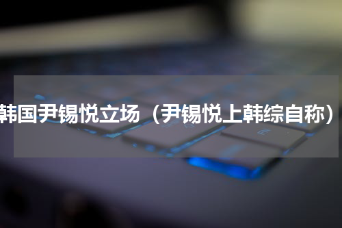 韩国尹锡悦立场（尹锡悦上韩综自称）