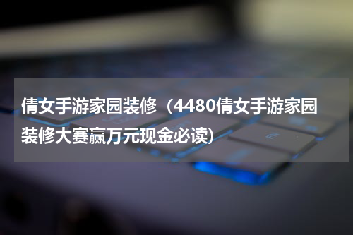 倩女手游家园装修（4480倩女手游家园装修大赛赢万元现金必读）