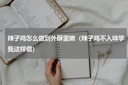 辣子鸡怎么做到外酥里嫩（辣子鸡不入味学我这样做）
