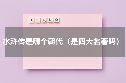水浒传是哪个朝代（是四大名著吗）