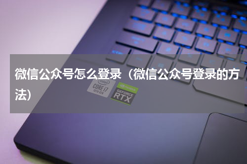 微信公众号怎么登录（微信公众号登录的方法）