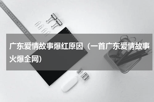 广东爱情故事爆红原因（一首广东爱情故事火爆全网）