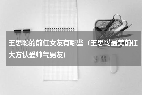 王思聪的前任女友有哪些（王思聪最美前任大方认爱帅气男友）