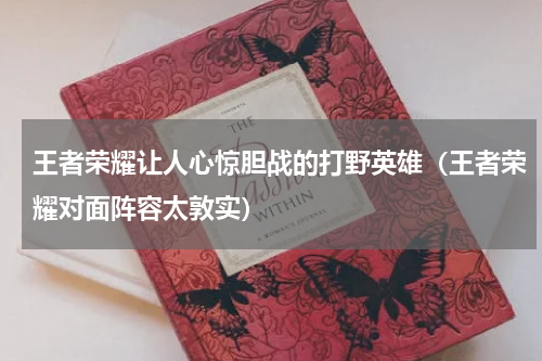 王者荣耀让人心惊胆战的打野英雄（王者荣耀对面阵容太敦实）