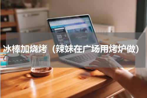 冰棒加烧烤（辣妹在广场用烤炉做）