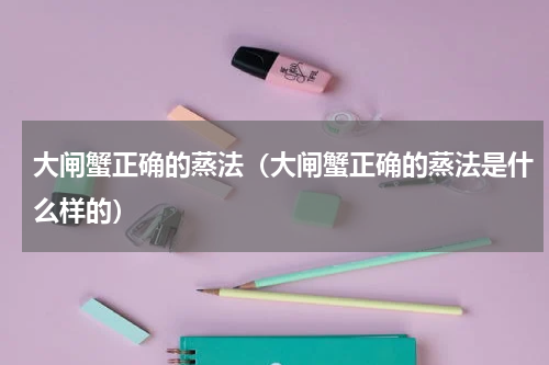 大闸蟹正确的蒸法（大闸蟹正确的蒸法是什么样的）