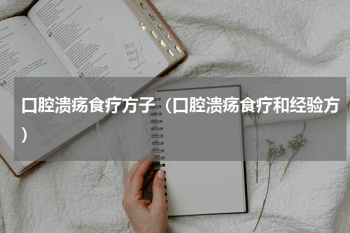 口腔溃疡食疗方子（口腔溃疡食疗和经验方）