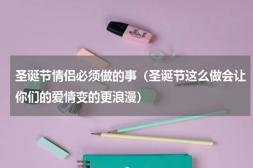 圣诞节情侣必须做的事（圣诞节这么做会让你们的爱情变的更浪漫）