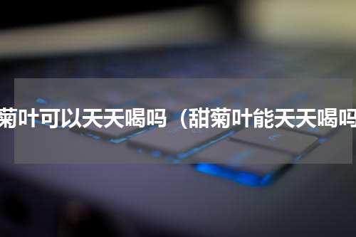 甜菊叶可以天天喝吗（甜菊叶能天天喝吗）