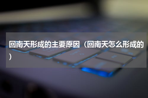 回南天形成的主要原因（回南天怎么形成的）