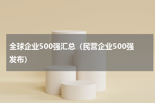 全球企业500强汇总（民营企业500强发布）