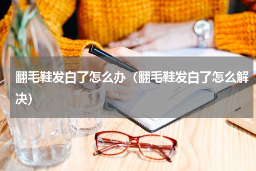 翻毛鞋发白了怎么办（翻毛鞋发白了怎么解决）