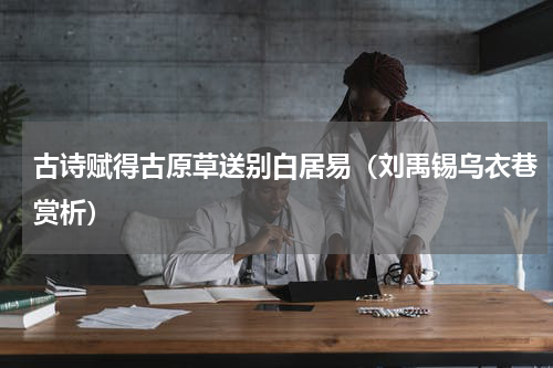 古诗赋得古原草送别白居易（刘禹锡乌衣巷赏析）