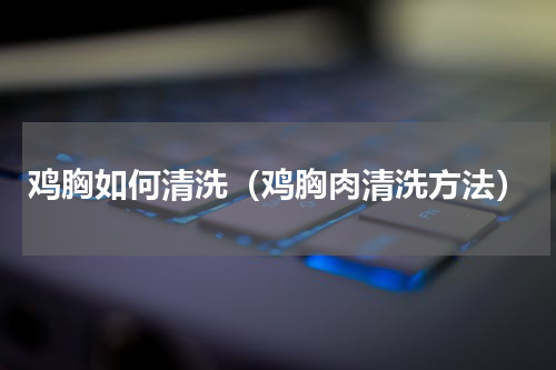 鸡胸如何清洗（鸡胸肉清洗方法）
