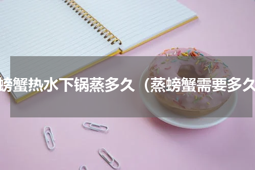 蒸螃蟹热水下锅蒸多久（蒸螃蟹需要多久）