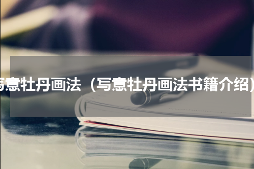 写意牡丹画法（写意牡丹画法书籍介绍）
