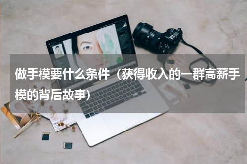 做手模要什么条件（获得收入的一群高薪手模的背后故事）