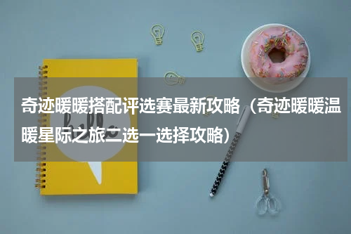 奇迹暖暖搭配评选赛最新攻略（奇迹暖暖温暖星际之旅二选一选择攻略）