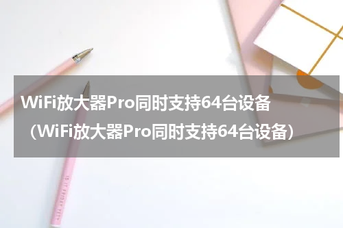 WiFi放大器Pro同时支持64台设备（WiFi放大器Pro同时支持64台设备）