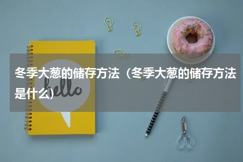 冬季大葱的储存方法（冬季大葱的储存方法是什么）