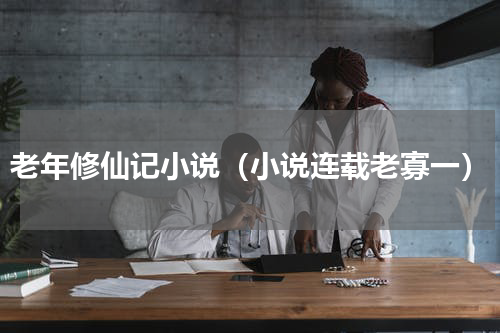 老年修仙记小说（小说连载老寡一）