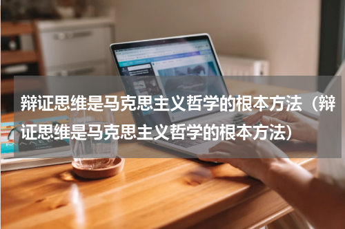 辩证思维是马克思主义哲学的根本方法（辩证思维是马克思主义哲学的根本方法）
