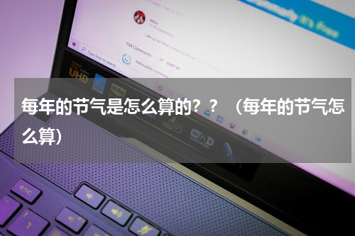 每年的节气是怎么算的？？（每年的节气怎么算）