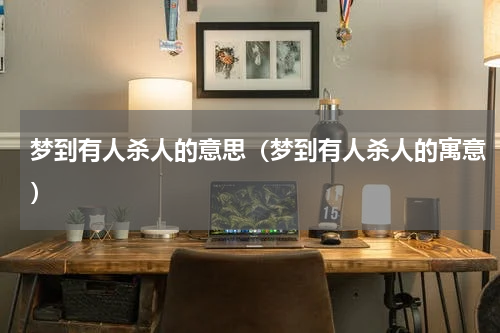 梦到有人杀人的意思（梦到有人杀人的寓意）