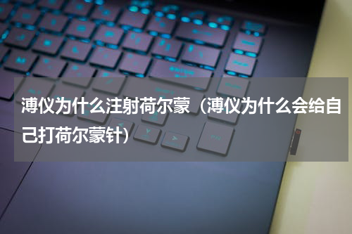 溥仪为什么注射荷尔蒙（溥仪为什么会给自己打荷尔蒙针）